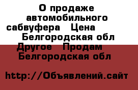 О продаже автомобильного сабвуфера › Цена ­ 12 000 - Белгородская обл. Другое » Продам   . Белгородская обл.